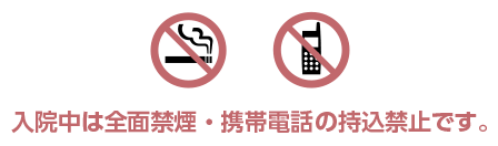 入院中は全面禁煙 携帯電話の持込禁止です。
