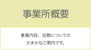 事業所概要 事業内容、役割についての大まかなご案内です。